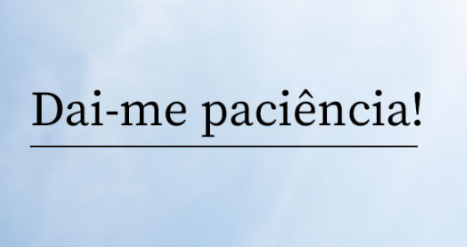 Dai-me paciência!