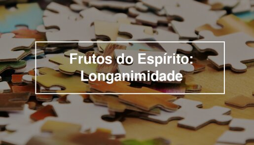 Aprendendo sobre o fruto do Espírito Santo: Longanimidade